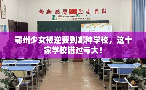 鄂州少女叛逆要到哪种学校，这十家学校错过亏大！