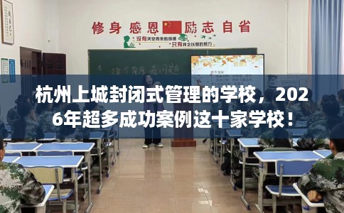 杭州上城封闭式管理的学校，2026年超多成功案例这十家学校！
