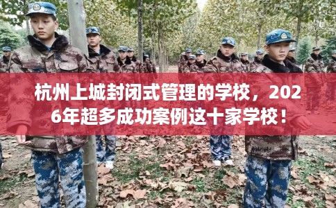 杭州上城封闭式管理的学校，2026年超多成功案例这十家学校！