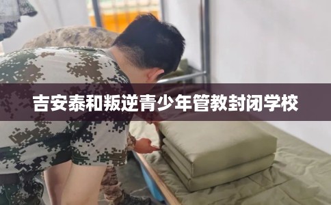 吉安泰和叛逆青少年管教封闭学校