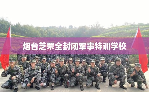 烟台芝罘全封闭军事特训学校