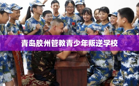 青岛胶州管教青少年叛逆学校