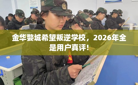 金华婺城希望叛逆学校，2026年全是用户真评!