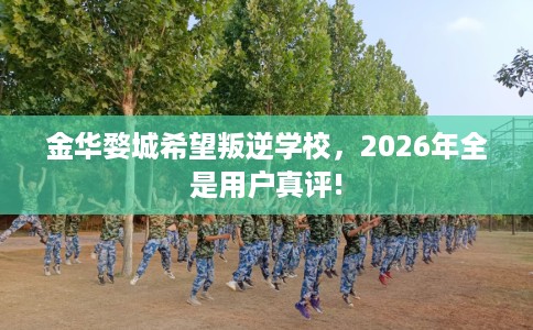 金华婺城希望叛逆学校，2026年全是用户真评!