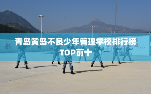 青岛黄岛不良少年管理学校排行榜TOP前十
