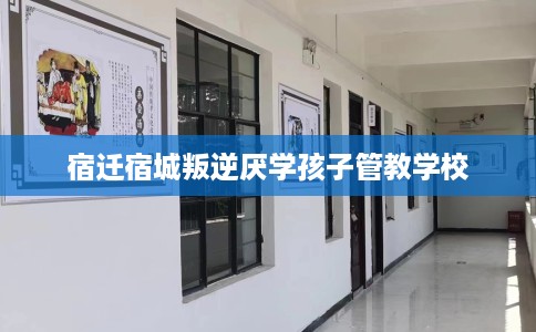 宿迁宿城叛逆厌学孩子管教学校