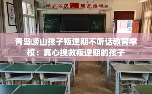 青岛崂山孩子叛逆期不听话教育学校：真心挽救叛逆期的孩子