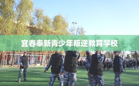 宜春奉新青少年叛逆教育学校