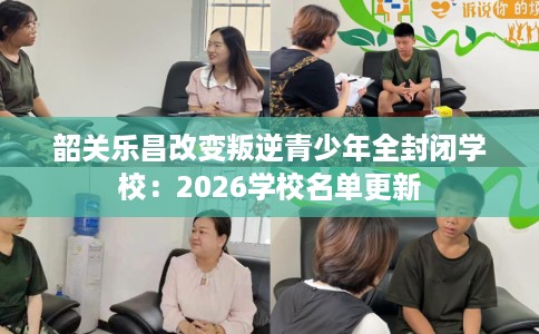 韶关乐昌改变叛逆青少年全封闭学校：2026学校名单更新
