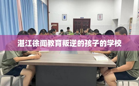 湛江徐闻教育叛逆的孩子的学校