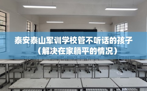 泰安泰山军训学校管不听话的孩子（解决在家躺平的情况）