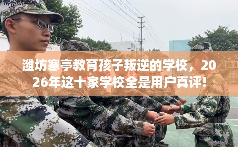 潍坊寒亭教育孩子叛逆的学校，2026年这十家学校全是用户真评!