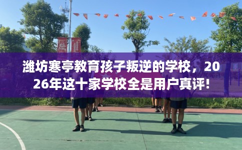 潍坊寒亭教育孩子叛逆的学校，2026年这十家学校全是用户真评!