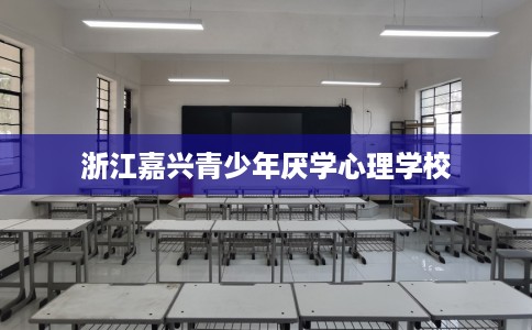 浙江嘉兴青少年厌学心理学校