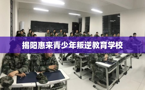 揭阳惠来青少年叛逆教育学校
