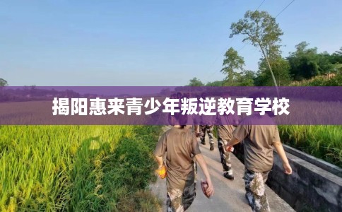 揭阳惠来青少年叛逆教育学校