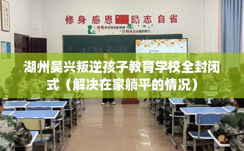 湖州吴兴叛逆孩子教育学校全封闭式（解决在家躺平的情况）