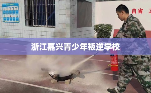 浙江嘉兴青少年叛逆学校