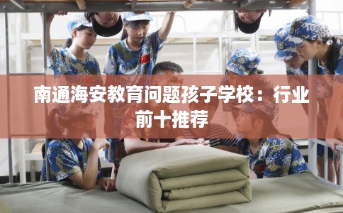 南通海安教育问题孩子学校：行业前十推荐