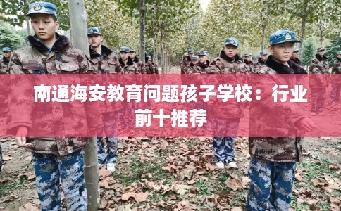 南通海安教育问题孩子学校：行业前十推荐