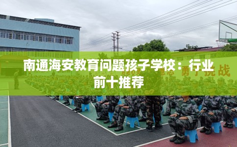 南通海安教育问题孩子学校：行业前十推荐