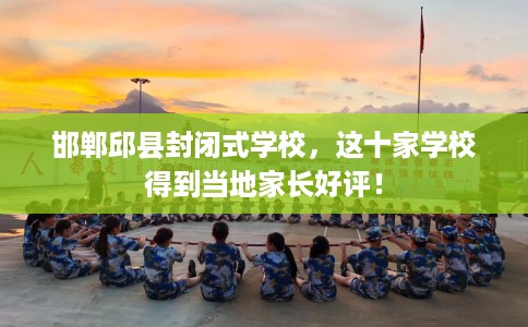 邯郸邱县封闭式学校，这十家学校得到当地家长好评！