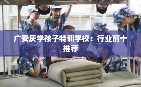 广安厌学孩子特训学校：行业前十推荐