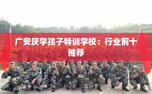 广安厌学孩子特训学校：行业前十推荐