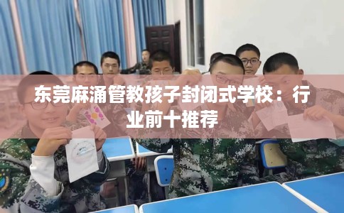 东莞麻涌管教孩子封闭式学校：行业前十推荐