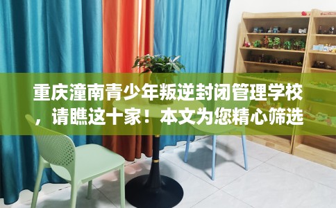重庆潼南青少年叛逆封闭管理学校，请瞧这十家！本文为您精心筛选！