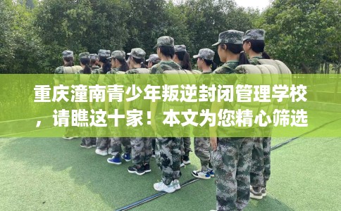 重庆潼南青少年叛逆封闭管理学校，请瞧这十家！本文为您精心筛选！