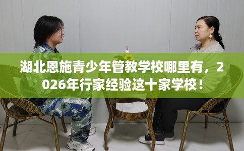 湖北恩施青少年管教学校哪里有，2026年行家经验这十家学校！