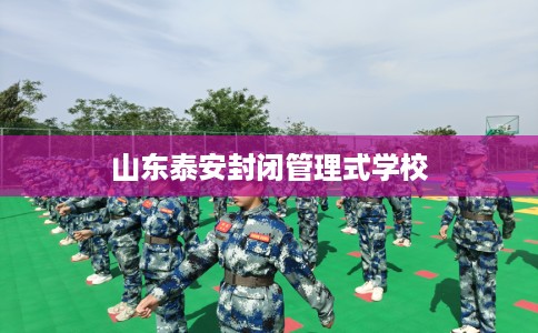 山东泰安封闭管理式学校