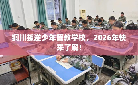 铜川叛逆少年管教学校，2026年快来了解!