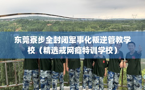 东莞寮步全封闭军事化叛逆管教学校（精选戒网瘾特训学校）