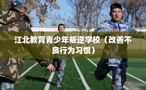 江北教育青少年叛逆学校（改善不良行为习惯）