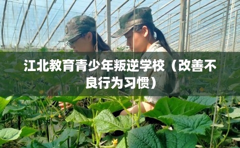 江北教育青少年叛逆学校（改善不良行为习惯）