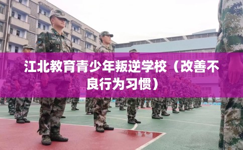 江北教育青少年叛逆学校（改善不良行为习惯）