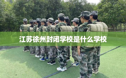 江苏徐州封闭学校是什么学校