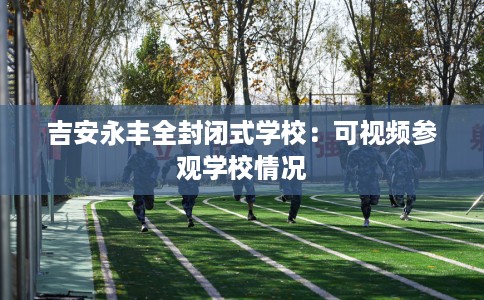 吉安永丰全封闭式学校：可视频参观学校情况
