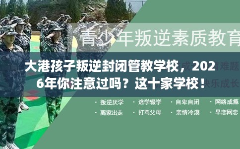 大港孩子叛逆封闭管教学校，2026年你注意过吗？这十家学校！