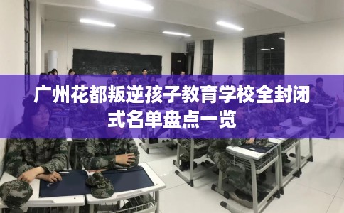 广州花都叛逆孩子教育学校全封闭式名单盘点一览