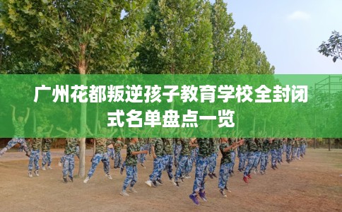 广州花都叛逆孩子教育学校全封闭式名单盘点一览
