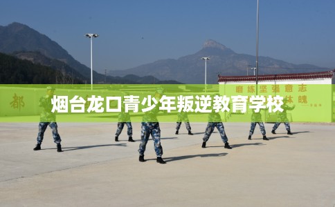 烟台龙口青少年叛逆教育学校