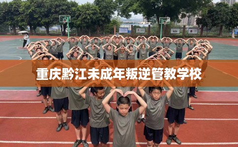 重庆黔江未成年叛逆管教学校