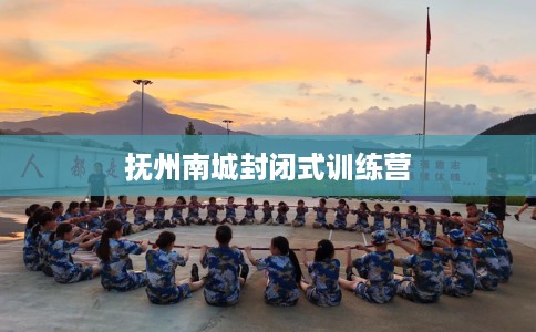 抚州南城封闭式训练营