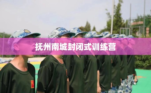抚州南城封闭式训练营