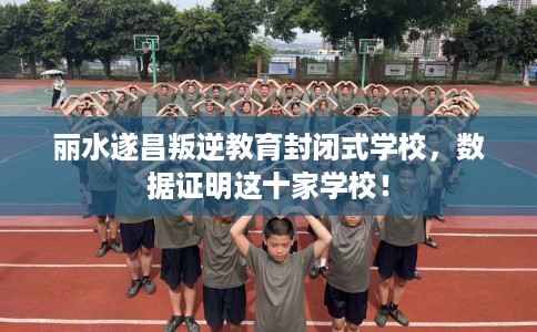 丽水遂昌叛逆教育封闭式学校，数据证明这十家学校！