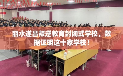 丽水遂昌叛逆教育封闭式学校，数据证明这十家学校！