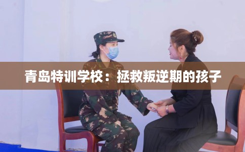 青岛特训学校：拯救叛逆期的孩子